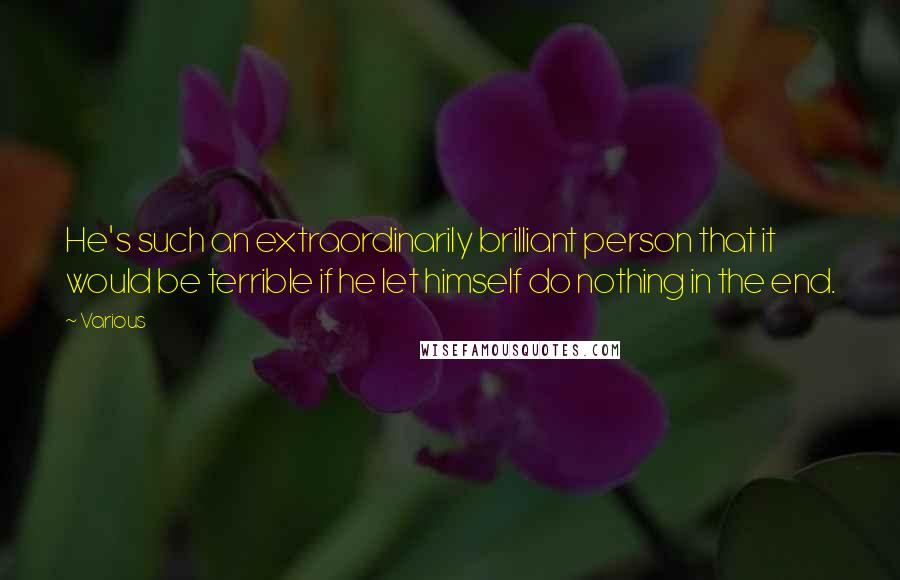 Various Quotes: He's such an extraordinarily brilliant person that it would be terrible if he let himself do nothing in the end.