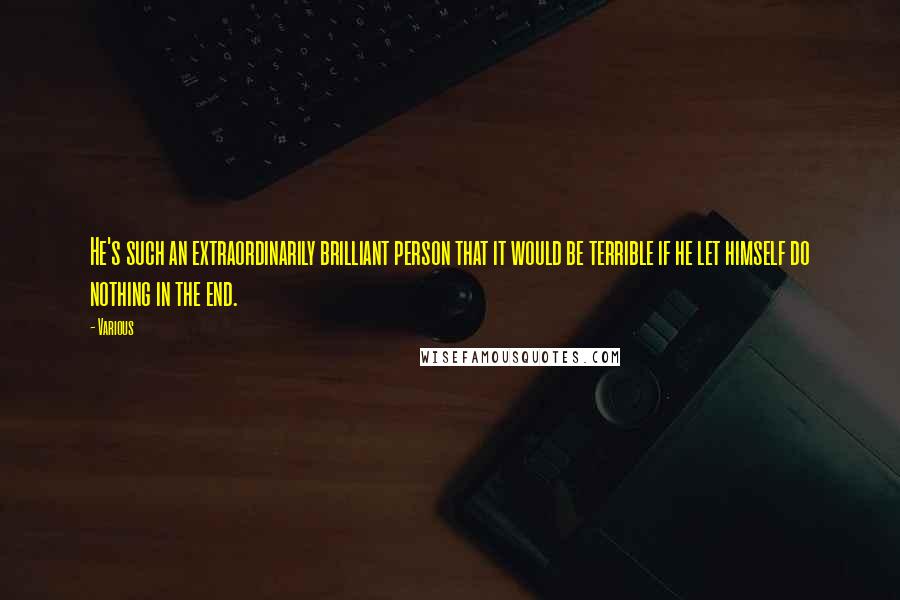 Various Quotes: He's such an extraordinarily brilliant person that it would be terrible if he let himself do nothing in the end.