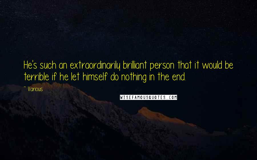 Various Quotes: He's such an extraordinarily brilliant person that it would be terrible if he let himself do nothing in the end.