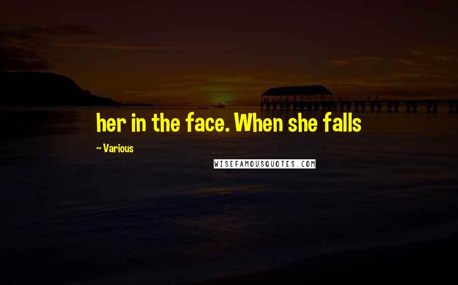 Various Quotes: her in the face. When she falls