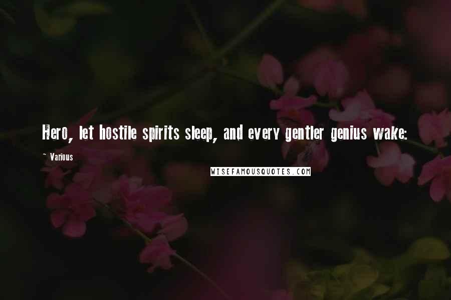 Various Quotes: Hero, let hostile spirits sleep, and every gentler genius wake: