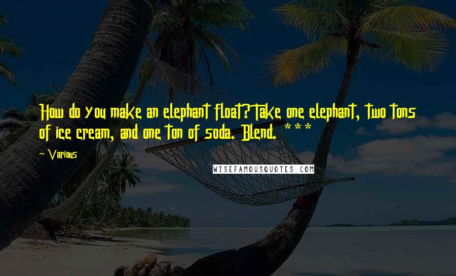 Various Quotes: How do you make an elephant float? Take one elephant, two tons of ice cream, and one ton of soda. Blend. ***