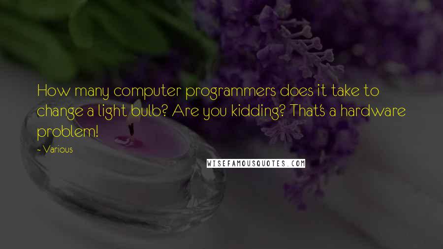 Various Quotes: How many computer programmers does it take to change a light bulb? Are you kidding? That's a hardware problem!