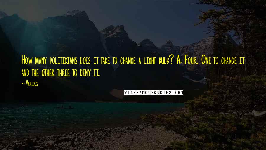 Various Quotes: How many politicians does it take to change a light bulb? A: Four. One to change it and the other three to deny it.