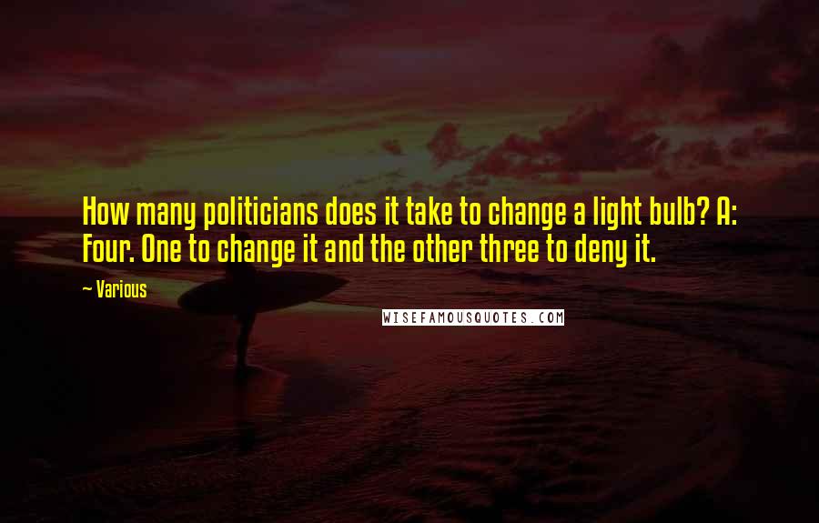 Various Quotes: How many politicians does it take to change a light bulb? A: Four. One to change it and the other three to deny it.