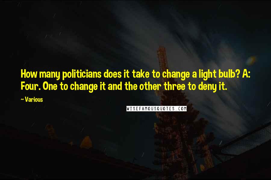 Various Quotes: How many politicians does it take to change a light bulb? A: Four. One to change it and the other three to deny it.