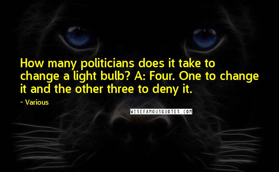 Various Quotes: How many politicians does it take to change a light bulb? A: Four. One to change it and the other three to deny it.