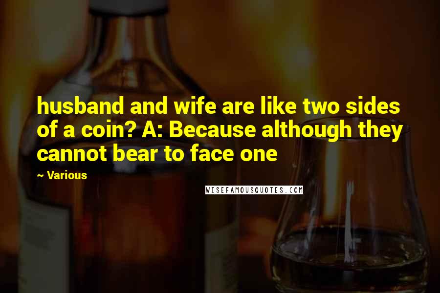 Various Quotes: husband and wife are like two sides of a coin? A: Because although they cannot bear to face one