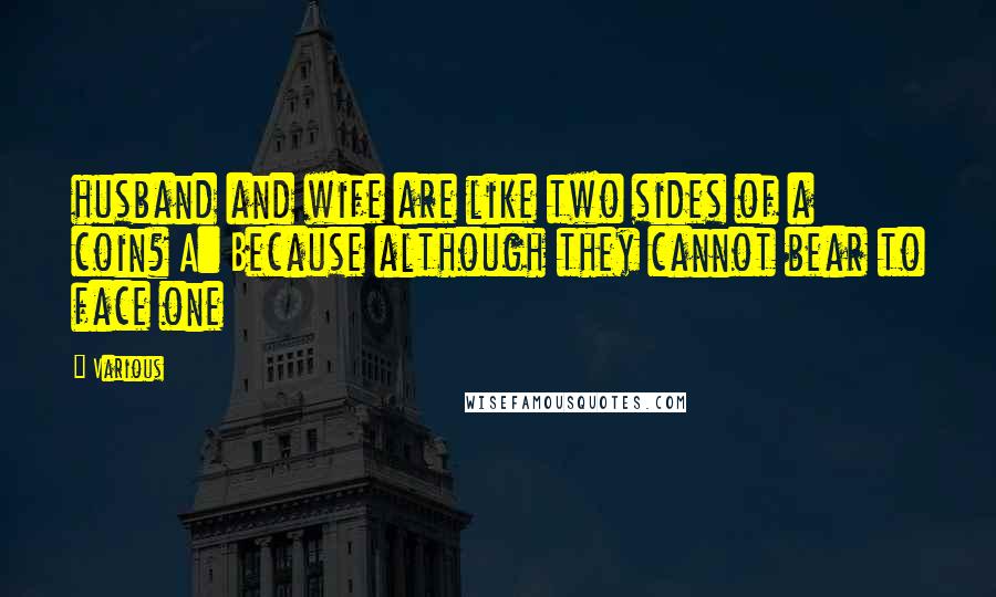 Various Quotes: husband and wife are like two sides of a coin? A: Because although they cannot bear to face one