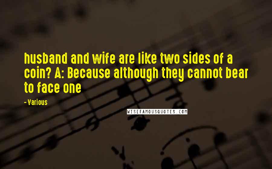 Various Quotes: husband and wife are like two sides of a coin? A: Because although they cannot bear to face one
