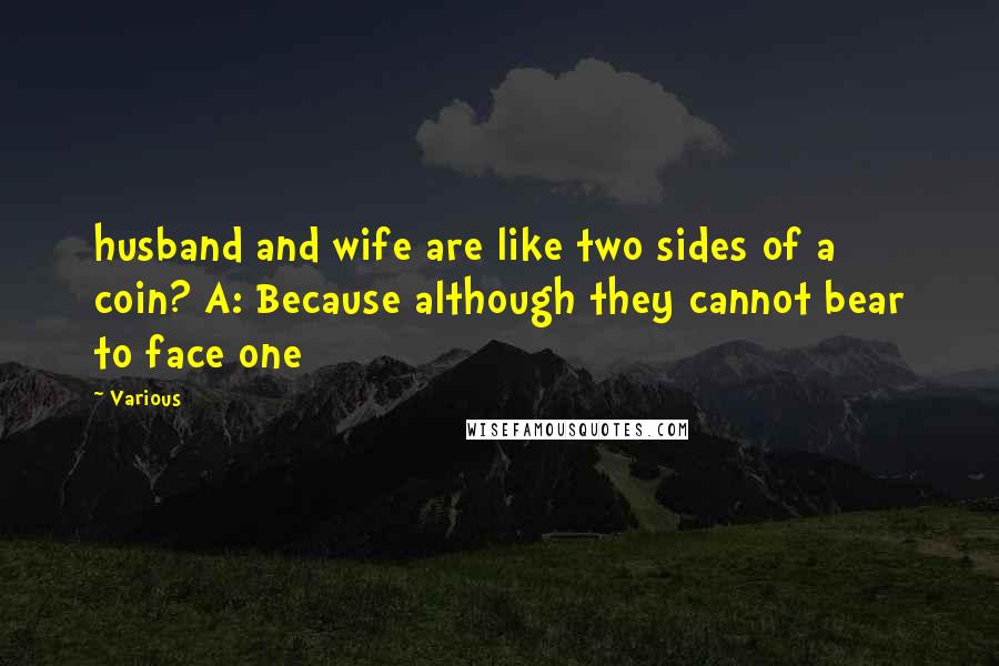 Various Quotes: husband and wife are like two sides of a coin? A: Because although they cannot bear to face one