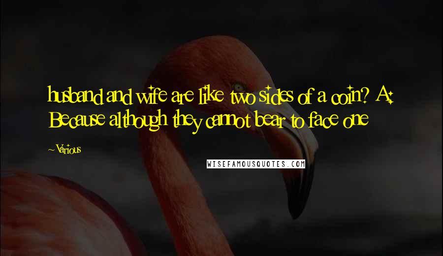 Various Quotes: husband and wife are like two sides of a coin? A: Because although they cannot bear to face one