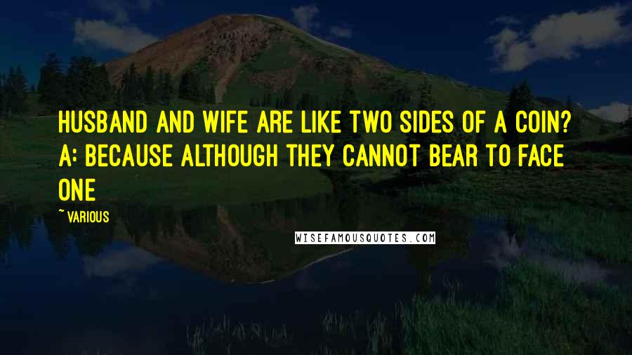 Various Quotes: husband and wife are like two sides of a coin? A: Because although they cannot bear to face one