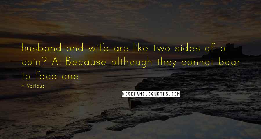 Various Quotes: husband and wife are like two sides of a coin? A: Because although they cannot bear to face one