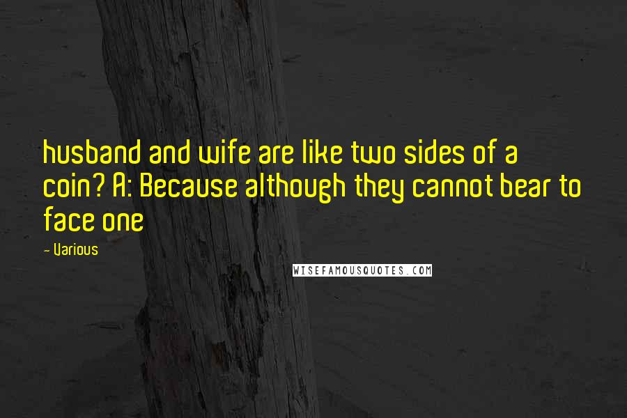 Various Quotes: husband and wife are like two sides of a coin? A: Because although they cannot bear to face one