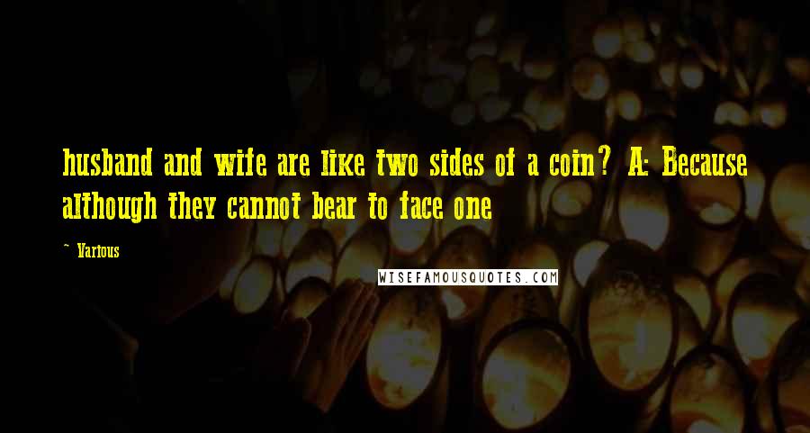 Various Quotes: husband and wife are like two sides of a coin? A: Because although they cannot bear to face one