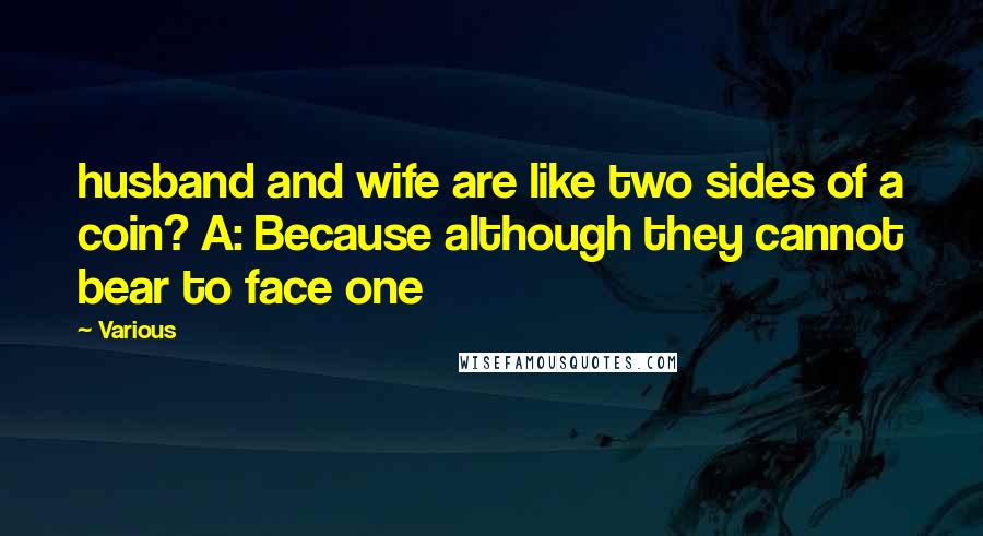Various Quotes: husband and wife are like two sides of a coin? A: Because although they cannot bear to face one