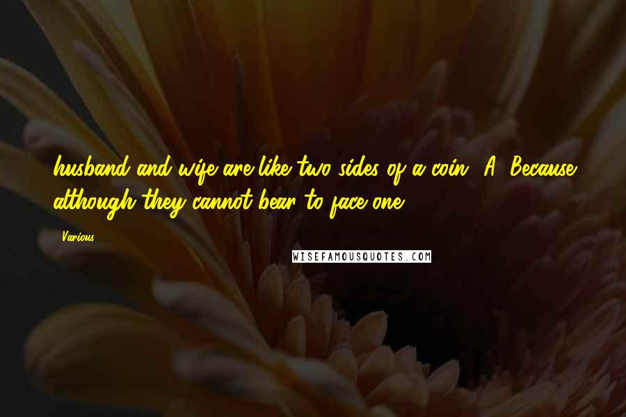 Various Quotes: husband and wife are like two sides of a coin? A: Because although they cannot bear to face one