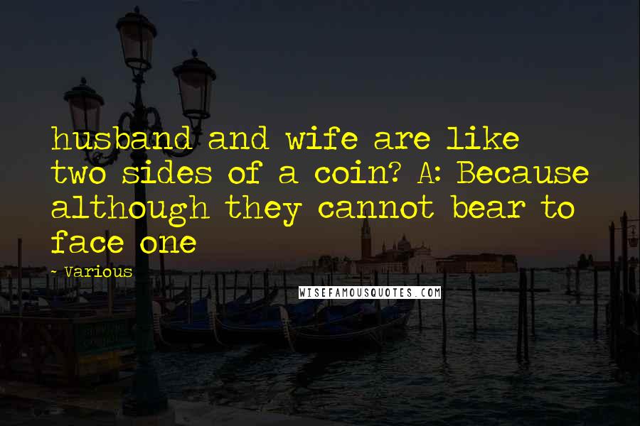 Various Quotes: husband and wife are like two sides of a coin? A: Because although they cannot bear to face one