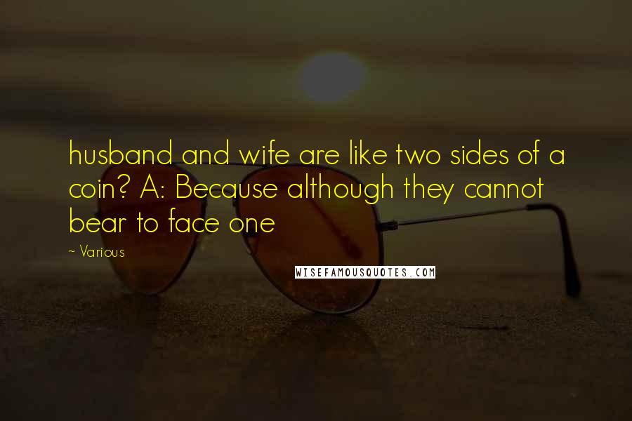 Various Quotes: husband and wife are like two sides of a coin? A: Because although they cannot bear to face one
