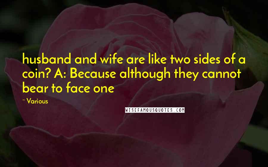 Various Quotes: husband and wife are like two sides of a coin? A: Because although they cannot bear to face one