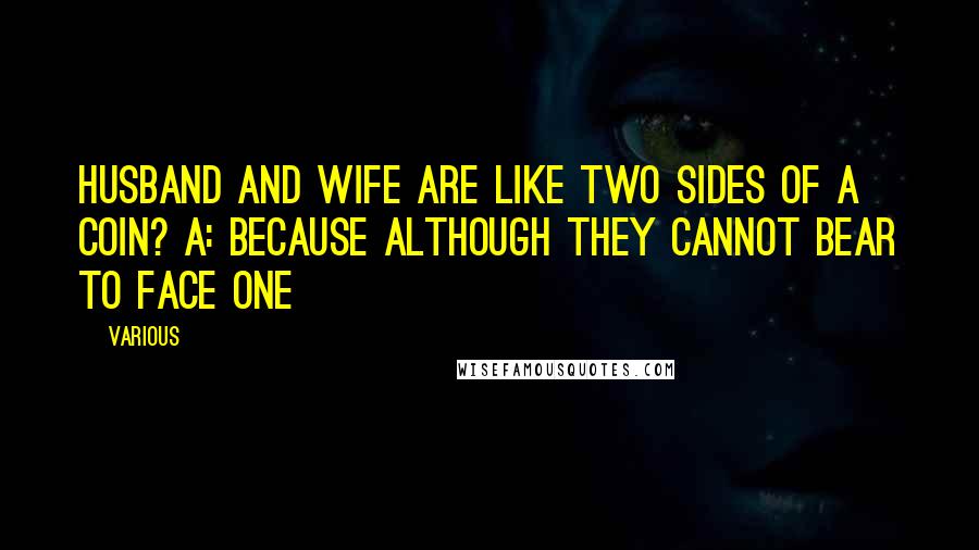 Various Quotes: husband and wife are like two sides of a coin? A: Because although they cannot bear to face one