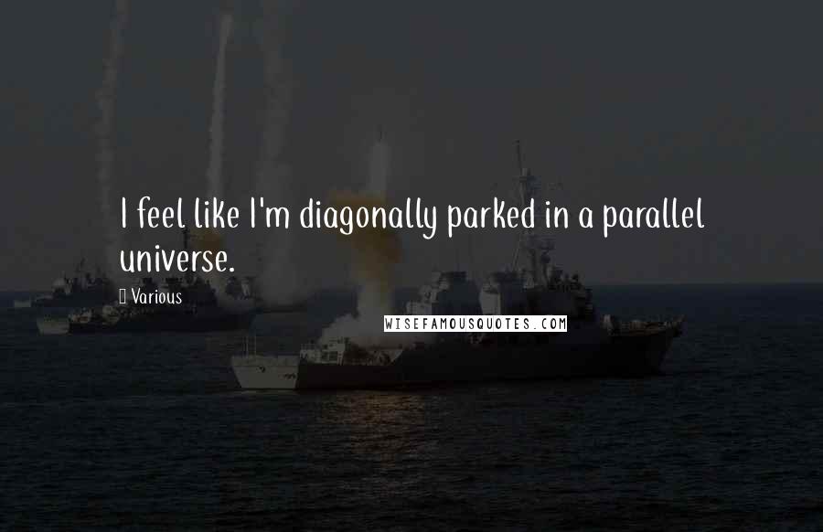 Various Quotes: I feel like I'm diagonally parked in a parallel universe.