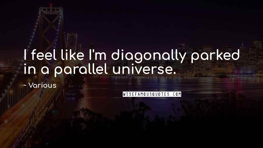 Various Quotes: I feel like I'm diagonally parked in a parallel universe.