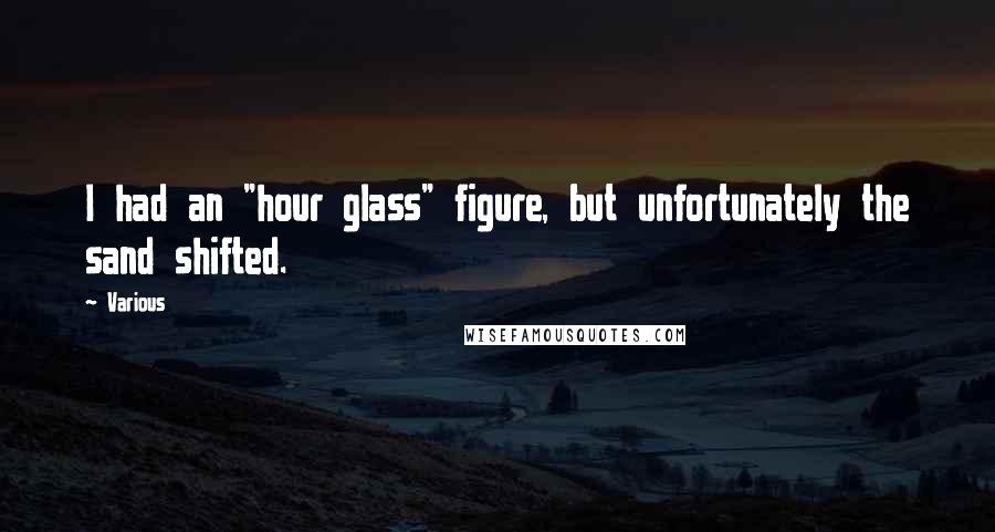 Various Quotes: I had an "hour glass" figure, but unfortunately the sand shifted.