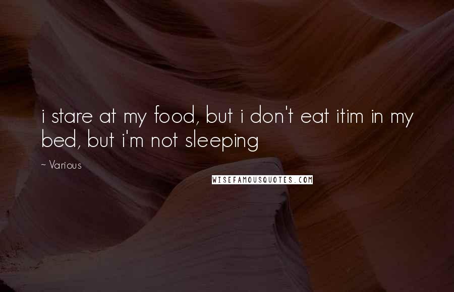 Various Quotes: i stare at my food, but i don't eat itim in my bed, but i'm not sleeping