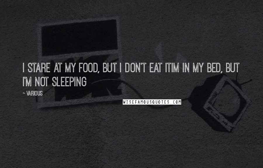 Various Quotes: i stare at my food, but i don't eat itim in my bed, but i'm not sleeping