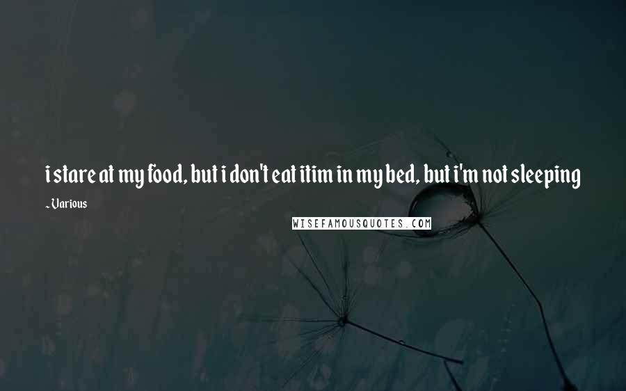 Various Quotes: i stare at my food, but i don't eat itim in my bed, but i'm not sleeping