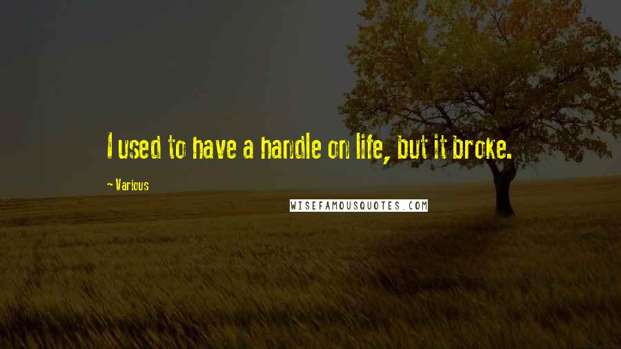 Various Quotes: I used to have a handle on life, but it broke.