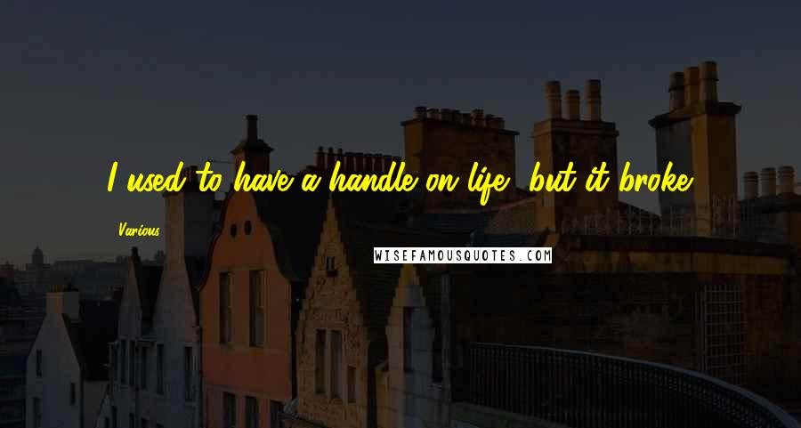 Various Quotes: I used to have a handle on life, but it broke.