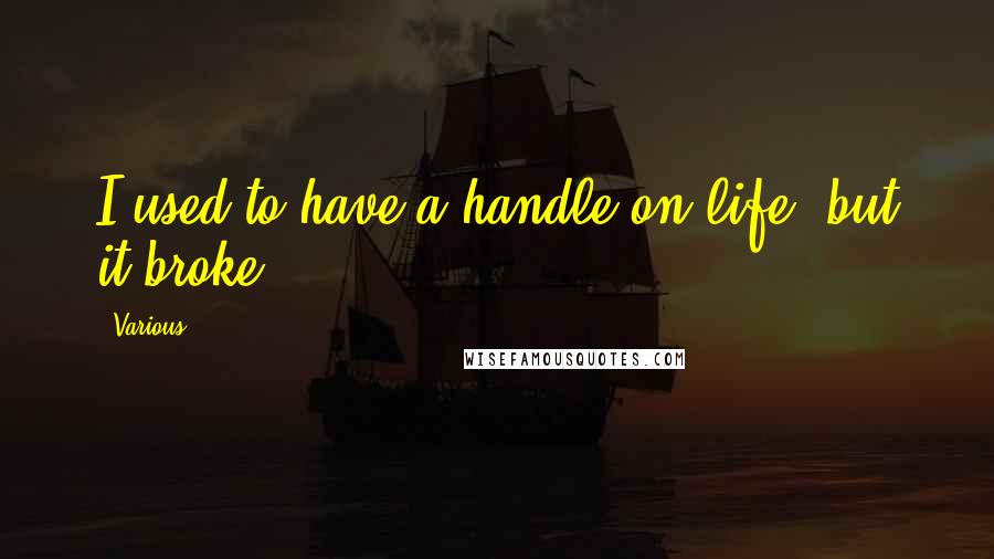 Various Quotes: I used to have a handle on life, but it broke.
