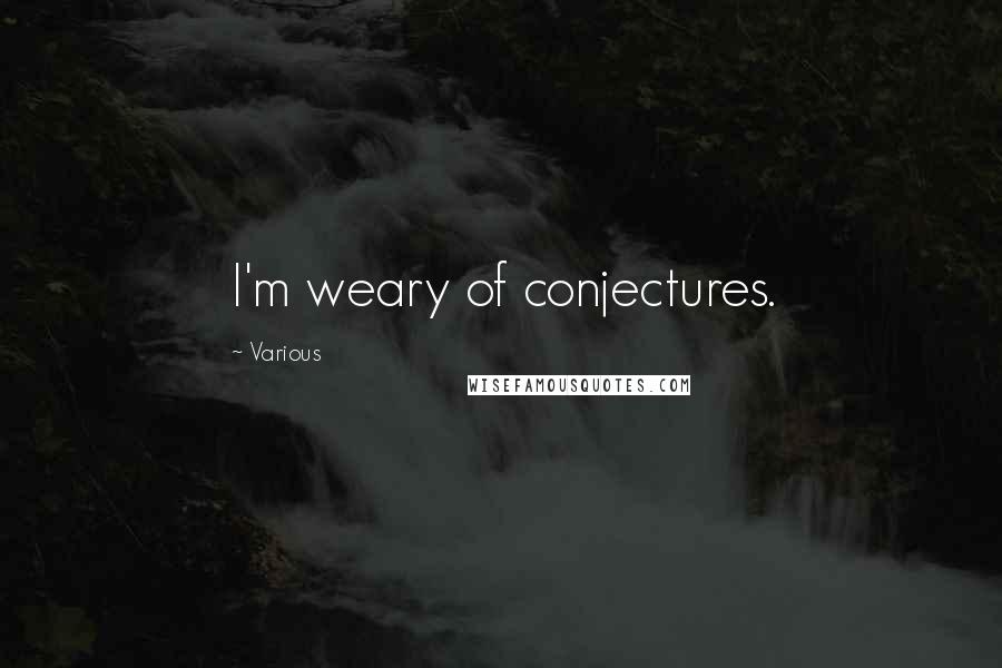 Various Quotes: I'm weary of conjectures.