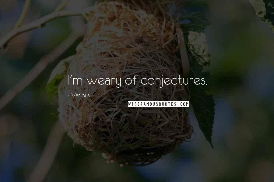 Various Quotes: I'm weary of conjectures.