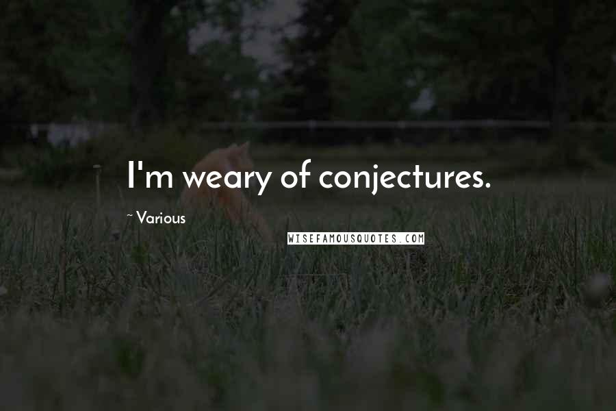 Various Quotes: I'm weary of conjectures.