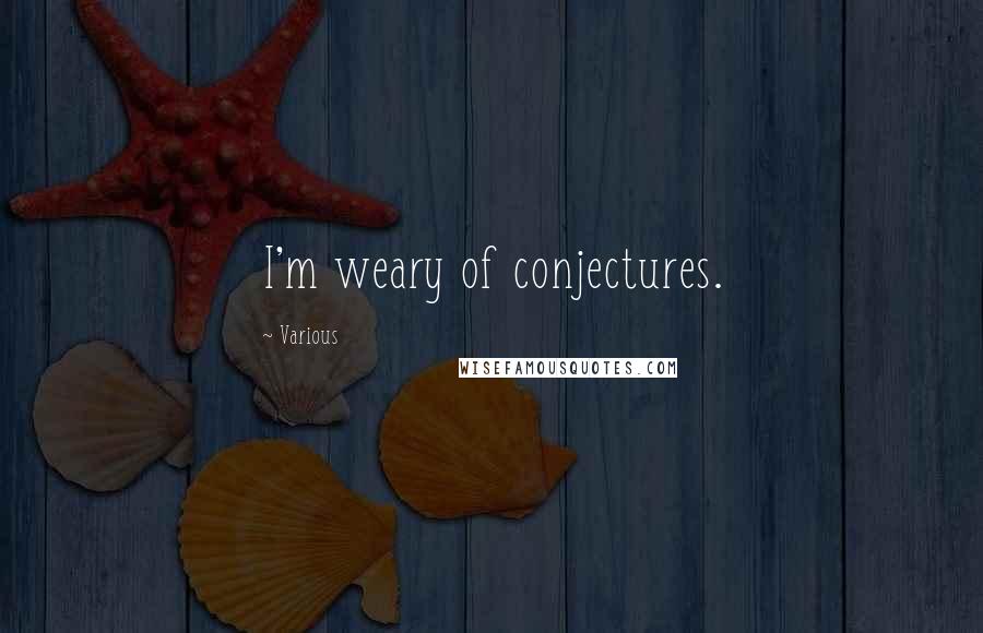 Various Quotes: I'm weary of conjectures.