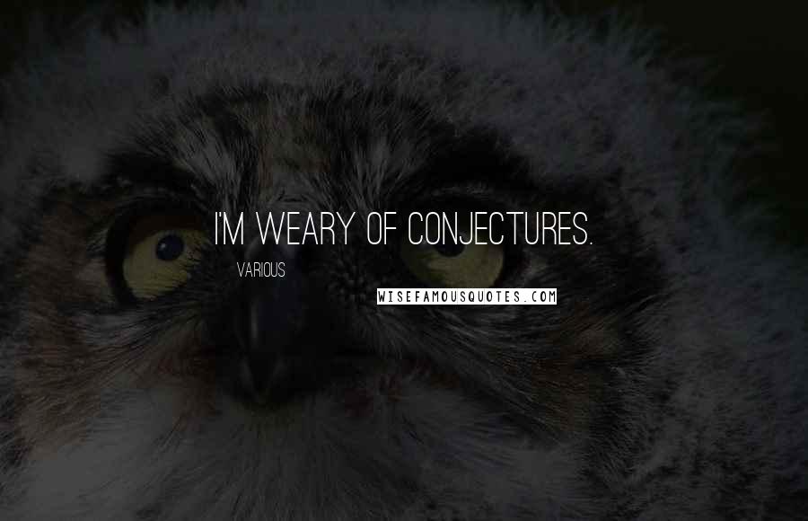 Various Quotes: I'm weary of conjectures.