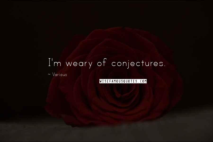 Various Quotes: I'm weary of conjectures.