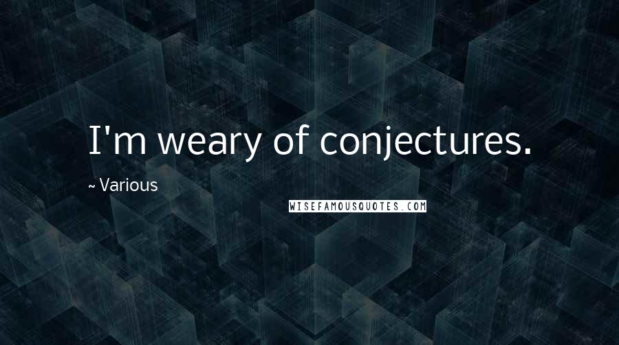 Various Quotes: I'm weary of conjectures.