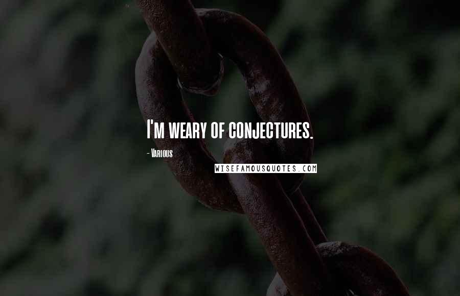 Various Quotes: I'm weary of conjectures.