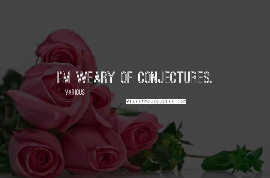 Various Quotes: I'm weary of conjectures.