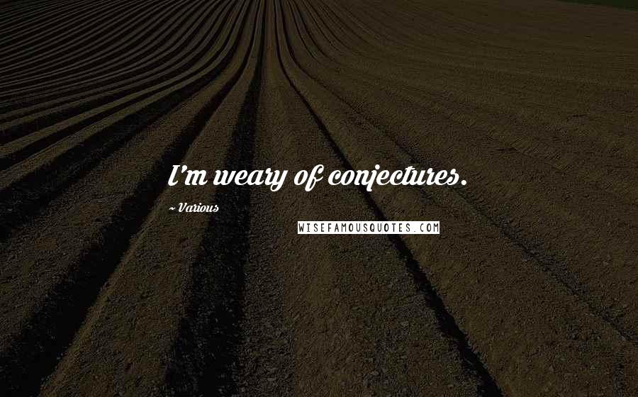 Various Quotes: I'm weary of conjectures.