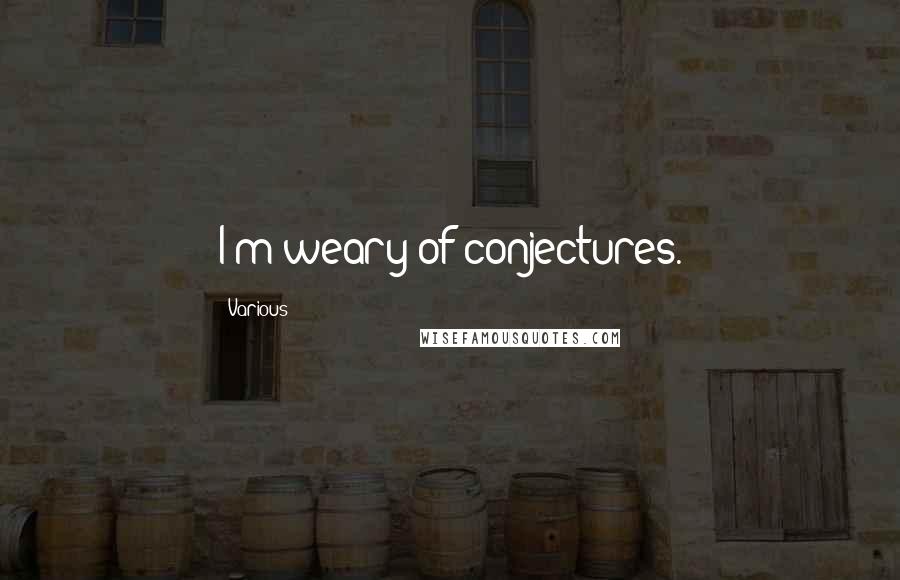 Various Quotes: I'm weary of conjectures.