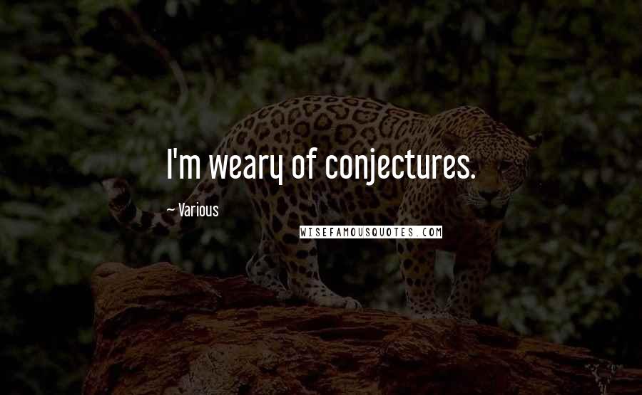 Various Quotes: I'm weary of conjectures.