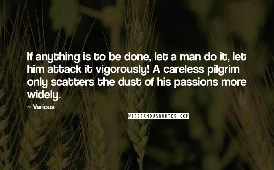 Various Quotes: If anything is to be done, let a man do it, let him attack it vigorously! A careless pilgrim only scatters the dust of his passions more widely.