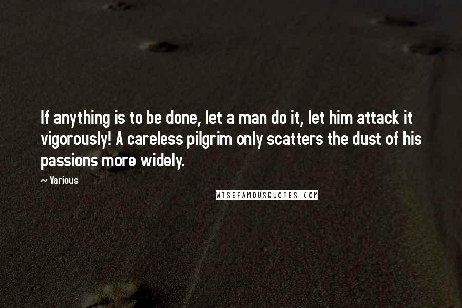 Various Quotes: If anything is to be done, let a man do it, let him attack it vigorously! A careless pilgrim only scatters the dust of his passions more widely.