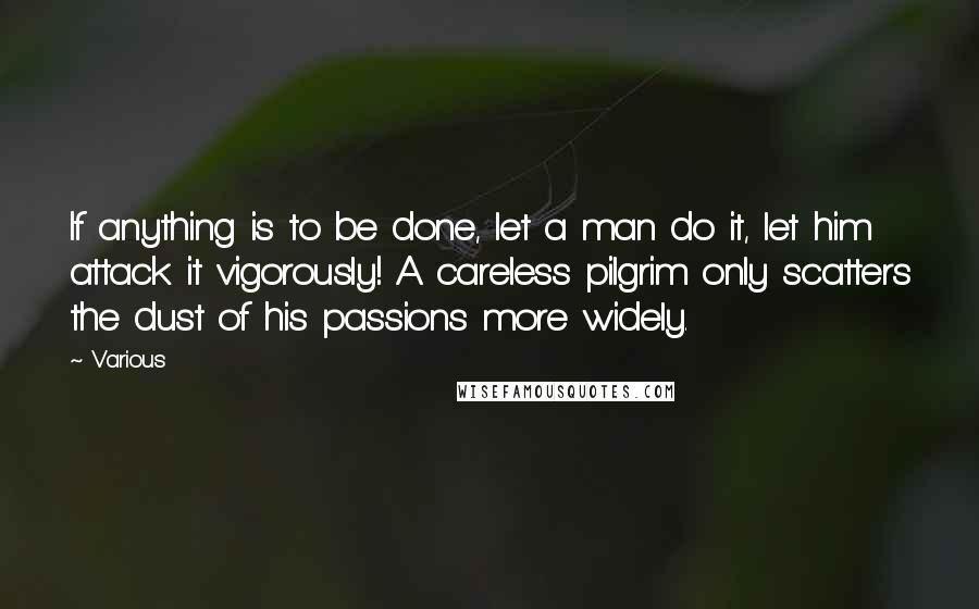 Various Quotes: If anything is to be done, let a man do it, let him attack it vigorously! A careless pilgrim only scatters the dust of his passions more widely.